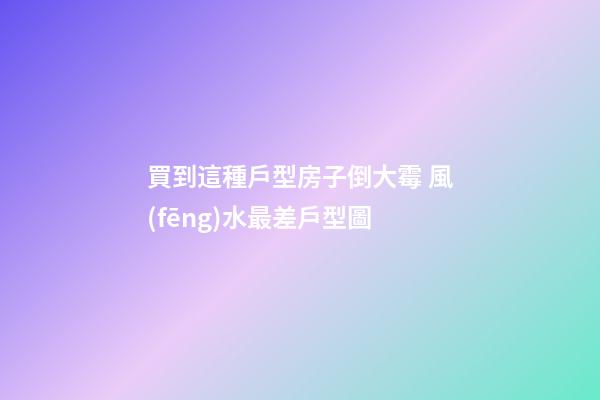買到這種戶型房子倒大霉 風(fēng)水最差戶型圖